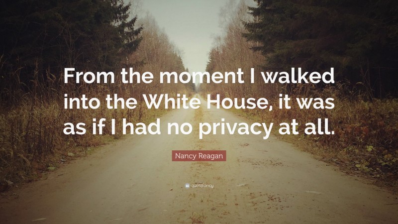 Nancy Reagan Quote: “From the moment I walked into the White House, it was as if I had no privacy at all.”