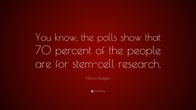 Nancy Reagan Quote: “You know, the polls show that 70 percent of the people are for stem-cell research.”