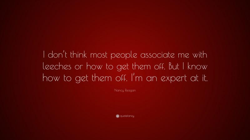 Nancy Reagan Quote: “I don’t think most people associate me with leeches or how to get them off. But I know how to get them off. I’m an expert at it.”