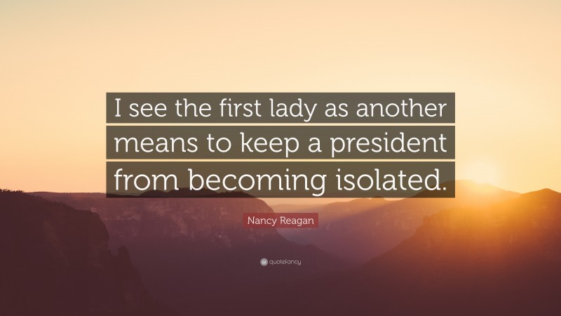 Nancy Reagan Quote: “I see the first lady as another means to keep a president from becoming isolated.”