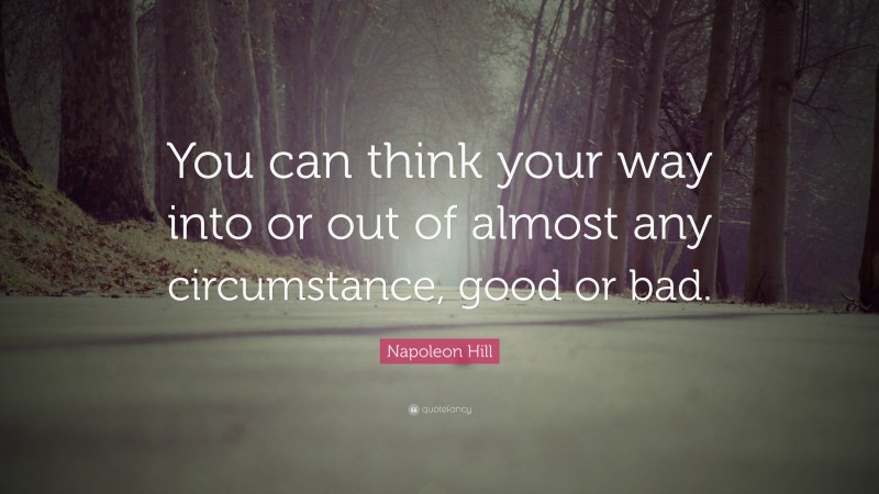 Napoleon Hill Quote: “You can think your way into or out of almost any circumstance, good or bad.”