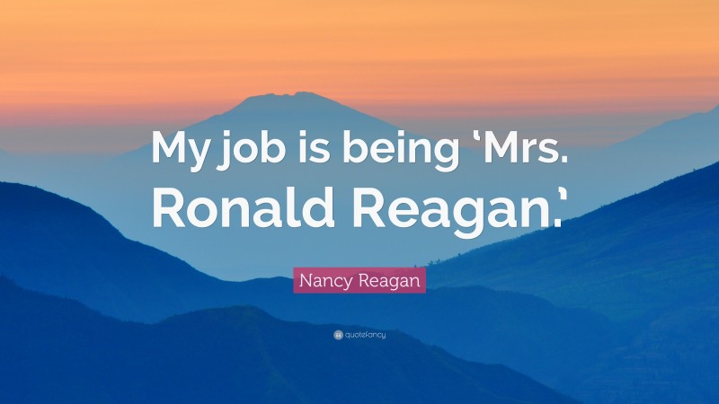 Nancy Reagan Quote: “My job is being ‘Mrs. Ronald Reagan.’”