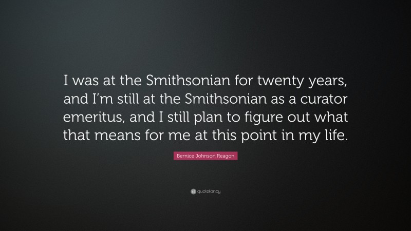 Bernice Johnson Reagon Quote: “I was at the Smithsonian for twenty years, and I’m still at the Smithsonian as a curator emeritus, and I still plan to figure out what that means for me at this point in my life.”