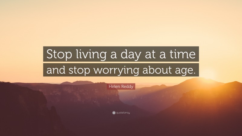 Helen Reddy Quote: “Stop living a day at a time and stop worrying about age.”