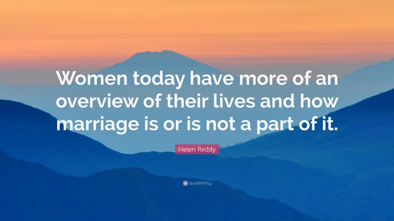 Helen Reddy Quote: “Women today have more of an overview of their lives and how marriage is or is not a part of it.”