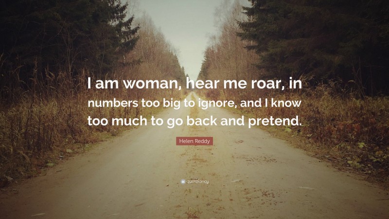 Helen Reddy Quote: “I am woman, hear me roar, in numbers too big to ignore, and I know too much to go back and pretend.”