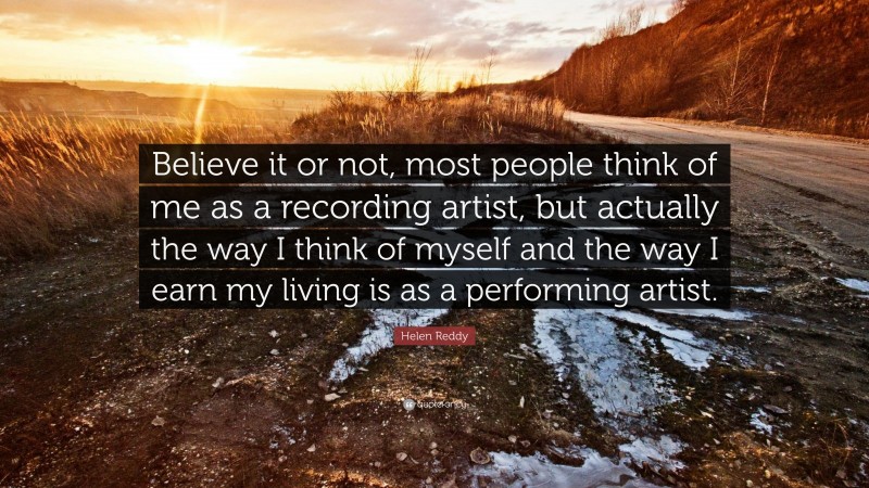 Helen Reddy Quote: “Believe it or not, most people think of me as a recording artist, but actually the way I think of myself and the way I earn my living is as a performing artist.”