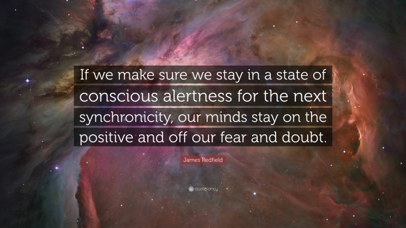 James Redfield Quote: “If we make sure we stay in a state of conscious alertness for the next synchronicity, our minds stay on the positive and off our fear and doubt.”