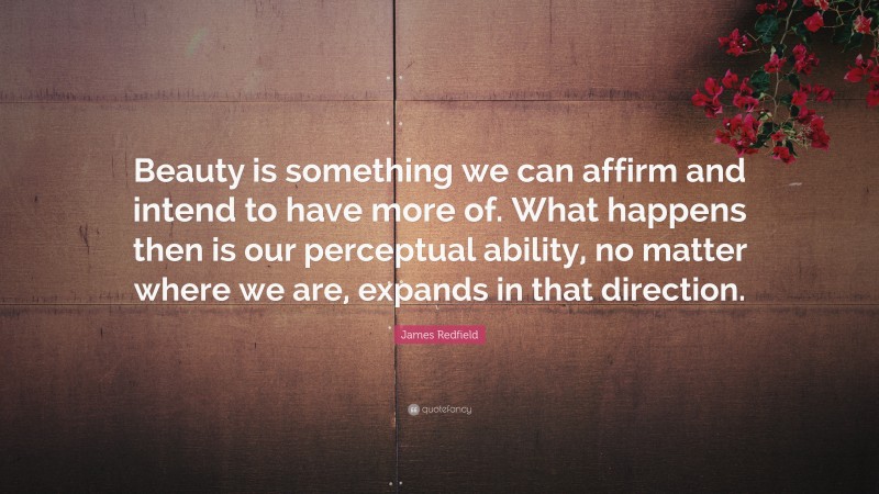 James Redfield Quote: “Beauty is something we can affirm and intend to have more of. What happens then is our perceptual ability, no matter where we are, expands in that direction.”