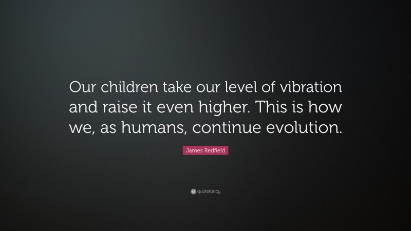 James Redfield Quote: “Our children take our level of vibration and raise it even higher. This is how we, as humans, continue evolution.”