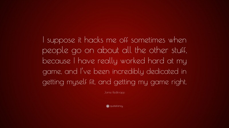Jamie Redknapp Quote: “I suppose it hacks me off sometimes when people go on about all the other stuff, because I have really worked hard at my game, and I’ve been incredibly dedicated in getting myself fit, and getting my game right.”