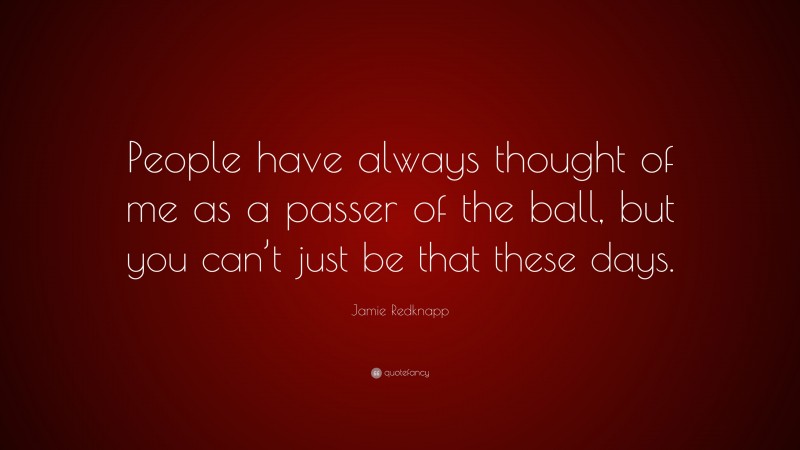 Jamie Redknapp Quote: “People have always thought of me as a passer of the ball, but you can’t just be that these days.”