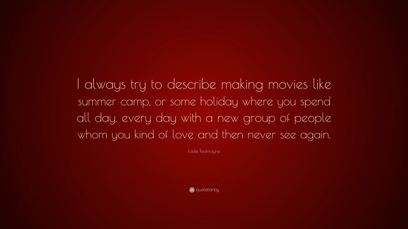 Eddie Redmayne Quote: “I always try to describe making movies like summer camp, or some holiday where you spend all day, every day with a new group of people whom you kind of love and then never see again.”