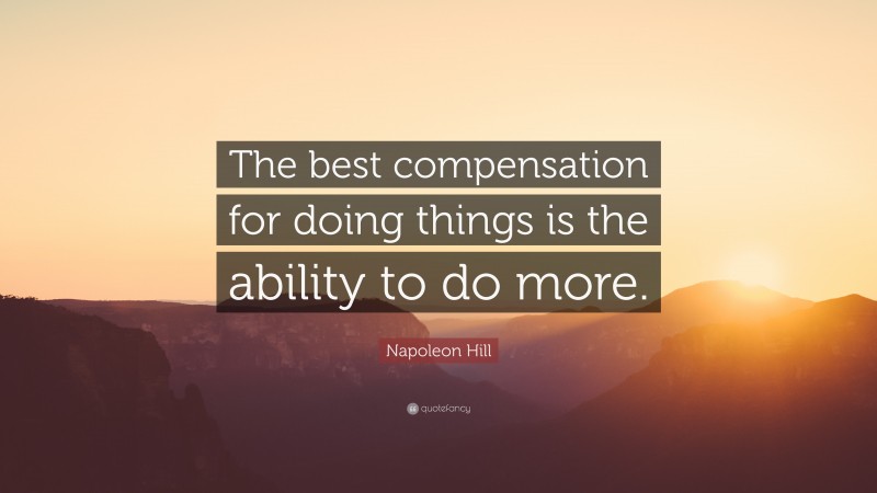 Napoleon Hill Quote: “The best compensation for doing things is the ability to do more.”
