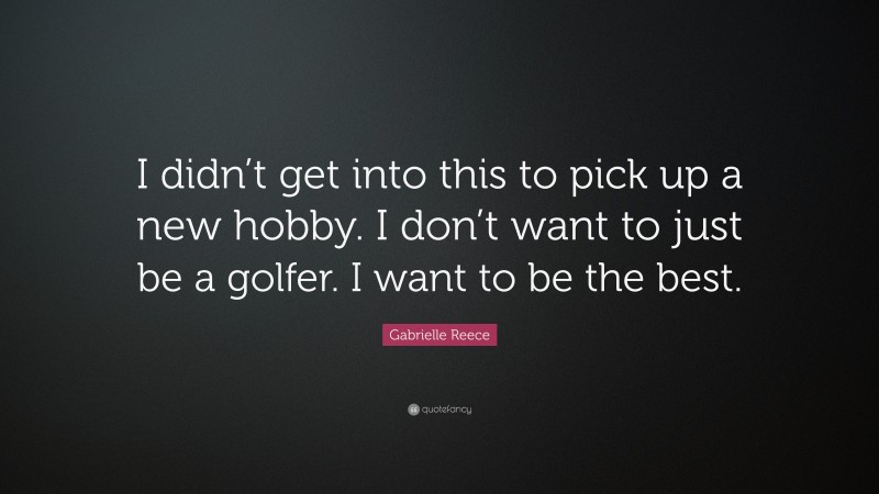 Gabrielle Reece Quote: “I didn’t get into this to pick up a new hobby. I don’t want to just be a golfer. I want to be the best.”