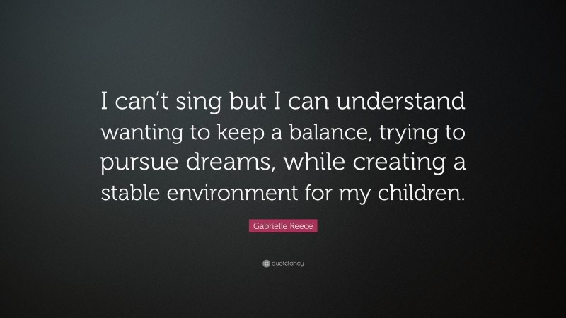 Gabrielle Reece Quote: “I can’t sing but I can understand wanting to keep a balance, trying to pursue dreams, while creating a stable environment for my children.”