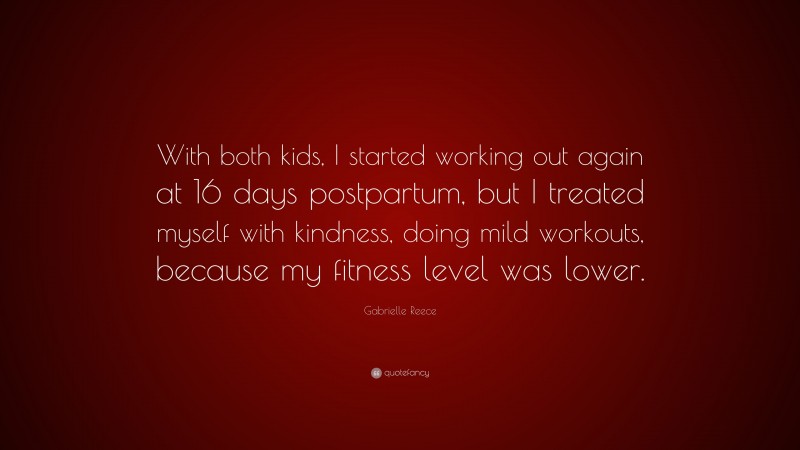 Gabrielle Reece Quote: “With both kids, I started working out again at 16 days postpartum, but I treated myself with kindness, doing mild workouts, because my fitness level was lower.”