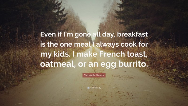 Gabrielle Reece Quote: “Even if I’m gone all day, breakfast is the one meal I always cook for my kids. I make French toast, oatmeal, or an egg burrito.”