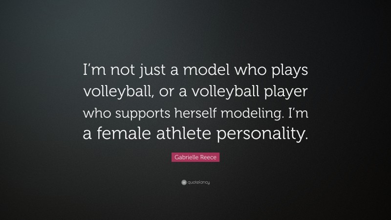 Gabrielle Reece Quote: “I’m not just a model who plays volleyball, or a volleyball player who supports herself modeling. I’m a female athlete personality.”