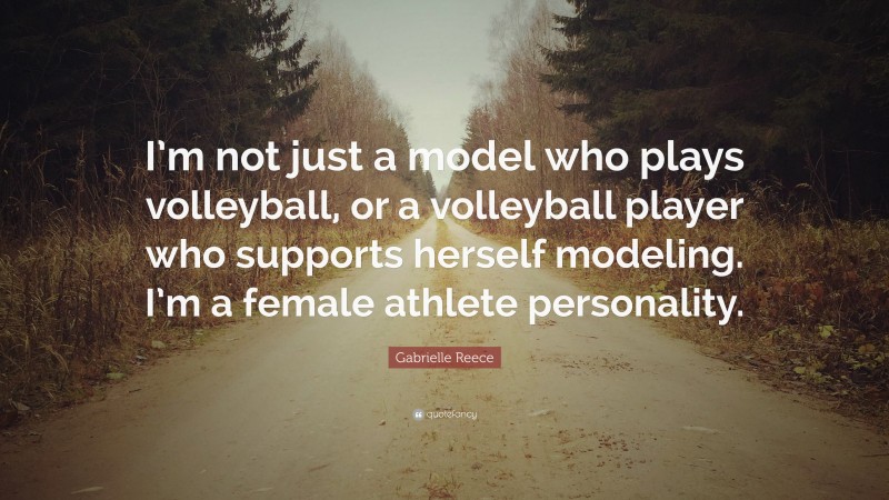 Gabrielle Reece Quote: “I’m not just a model who plays volleyball, or a volleyball player who supports herself modeling. I’m a female athlete personality.”