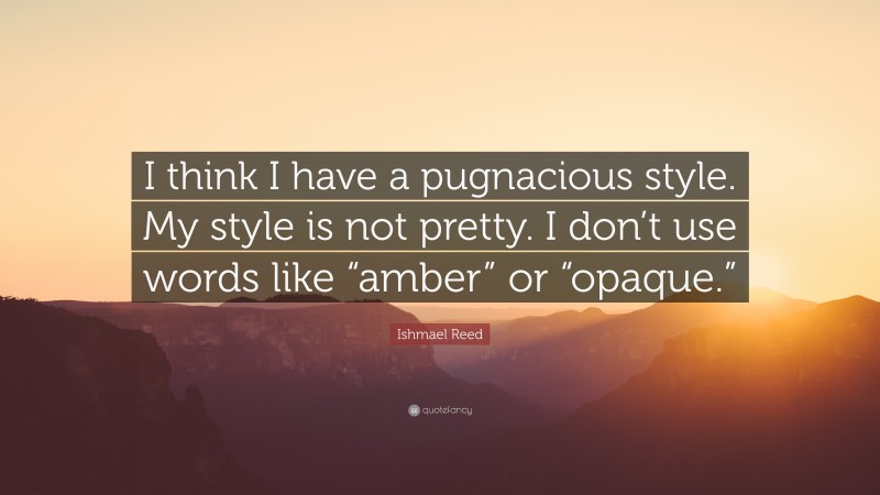 Ishmael Reed Quote: “I think I have a pugnacious style. My style is not pretty. I don’t use words like “amber” or “opaque.””