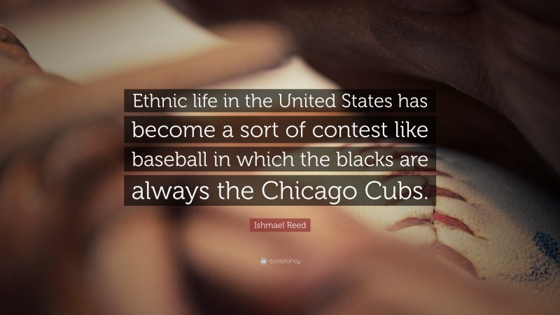 Ishmael Reed Quote: “Ethnic life in the United States has become a sort of contest like baseball in which the blacks are always the Chicago Cubs.”