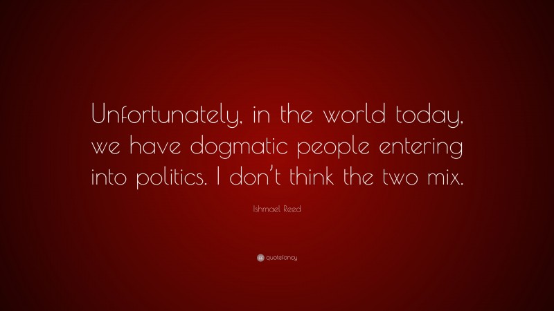 Ishmael Reed Quote: “Unfortunately, in the world today, we have dogmatic people entering into politics. I don’t think the two mix.”