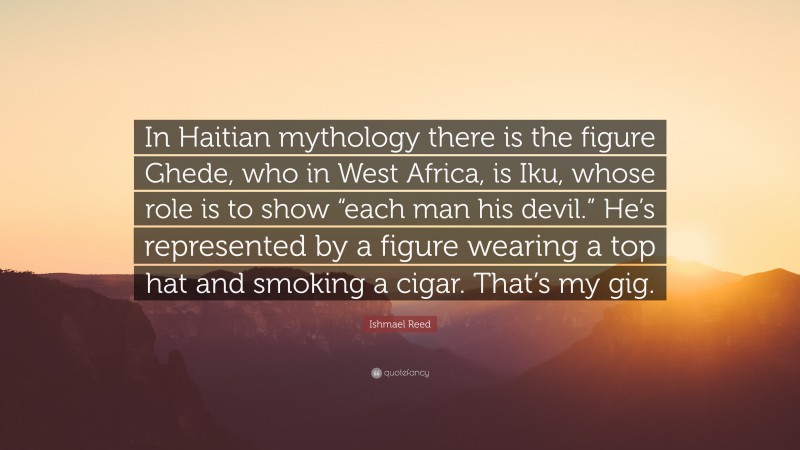 Ishmael Reed Quote: “In Haitian mythology there is the figure Ghede, who in West Africa, is Iku, whose role is to show “each man his devil.” He’s represented by a figure wearing a top hat and smoking a cigar. That’s my gig.”