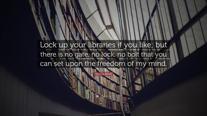 Virginia Woolf Quote: “Lock up your libraries if you like; but there is no gate, no lock, no bolt that you can set upon the freedom of my mind.”