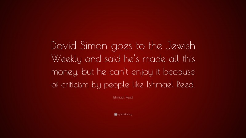 Ishmael Reed Quote: “David Simon goes to the Jewish Weekly and said he’s made all this money, but he can’t enjoy it because of criticism by people like Ishmael Reed.”