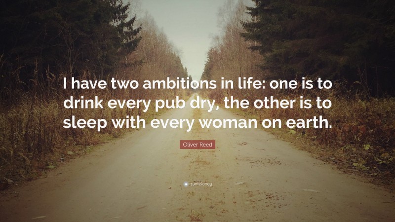 Oliver Reed Quote: “I have two ambitions in life: one is to drink every pub dry, the other is to sleep with every woman on earth.”