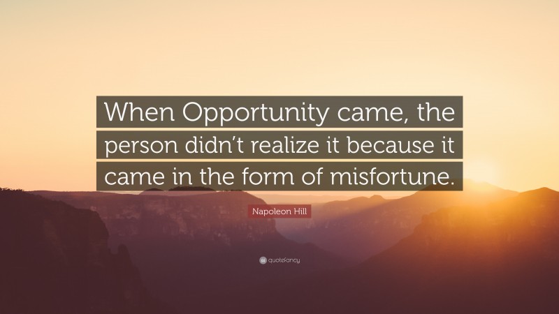 Napoleon Hill Quote: “When Opportunity came, the person didn’t realize it because it came in the form of misfortune.”