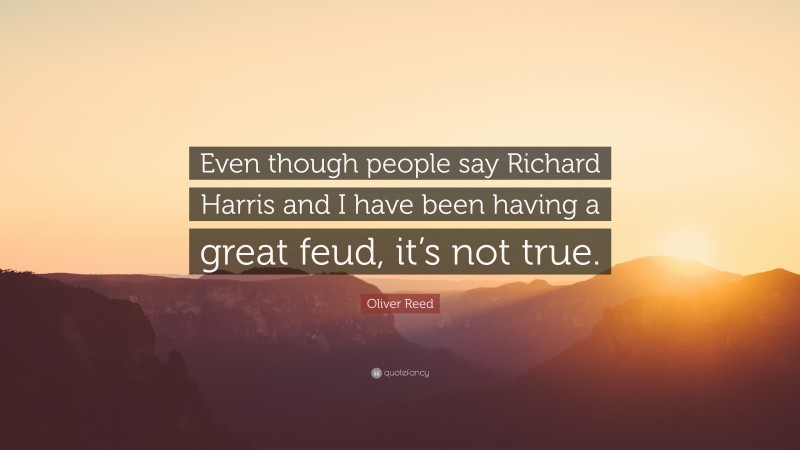 Oliver Reed Quote: “Even though people say Richard Harris and I have been having a great feud, it’s not true.”