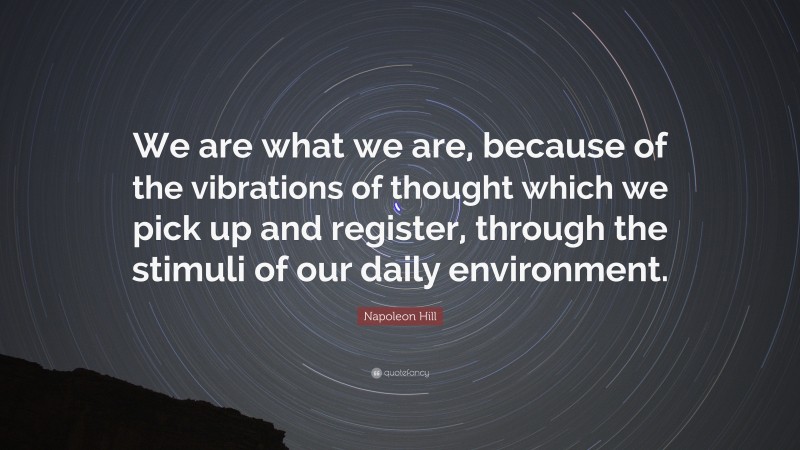 Napoleon Hill Quote: “We are what we are, because of the vibrations of thought which we pick up and register, through the stimuli of our daily environment.”