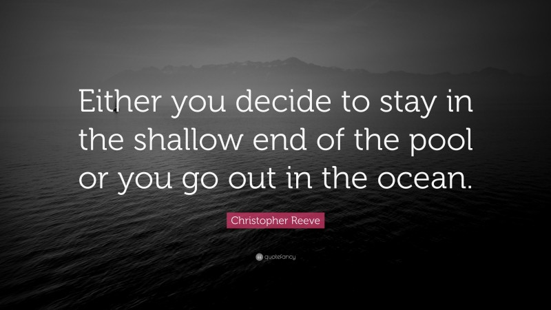 Christopher Reeve Quote: “Either you decide to stay in the shallow end of the pool or you go out in the ocean.”