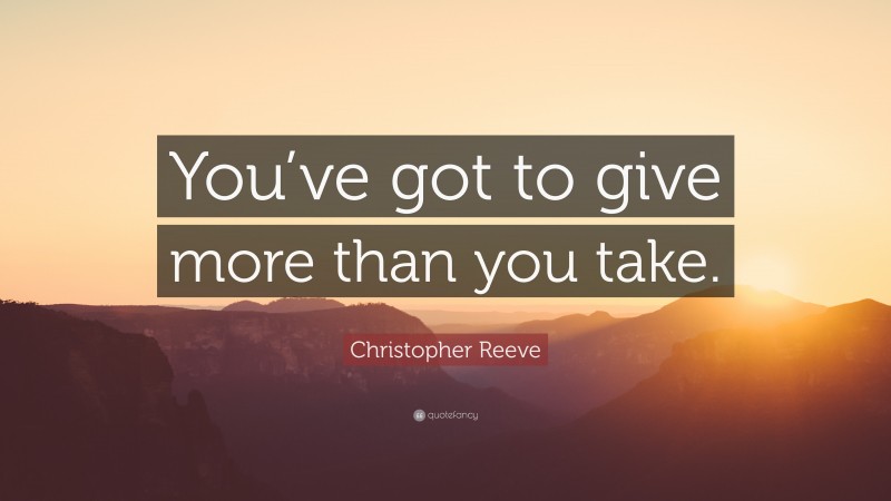 Christopher Reeve Quote: “You’ve got to give more than you take.”