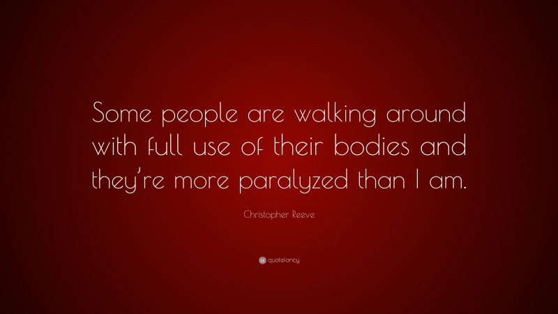 Christopher Reeve Quote: “Some people are walking around with full use of their bodies and they’re more paralyzed than I am.”