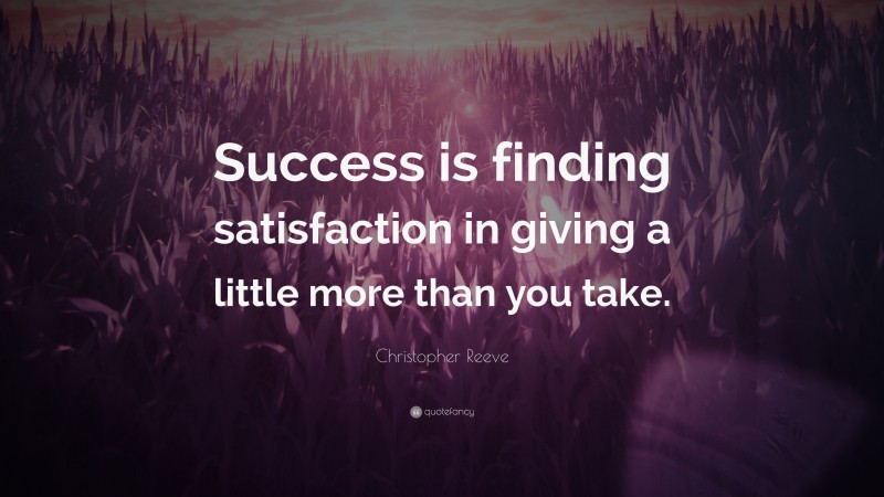 Christopher Reeve Quote: “Success is finding satisfaction in giving a little more than you take.”
