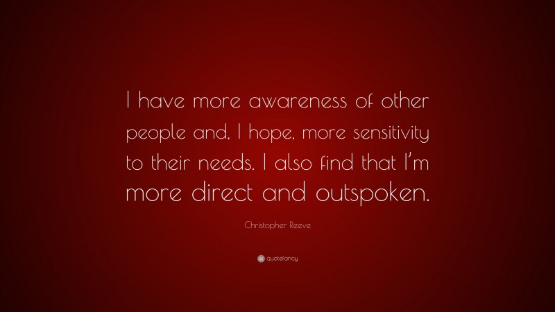 Christopher Reeve Quote: “I have more awareness of other people and, I hope, more sensitivity to their needs. I also find that I’m more direct and outspoken.”