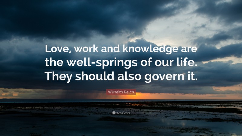 Wilhelm Reich Quote: “Love, work and knowledge are the well-springs of our life. They should also govern it.”