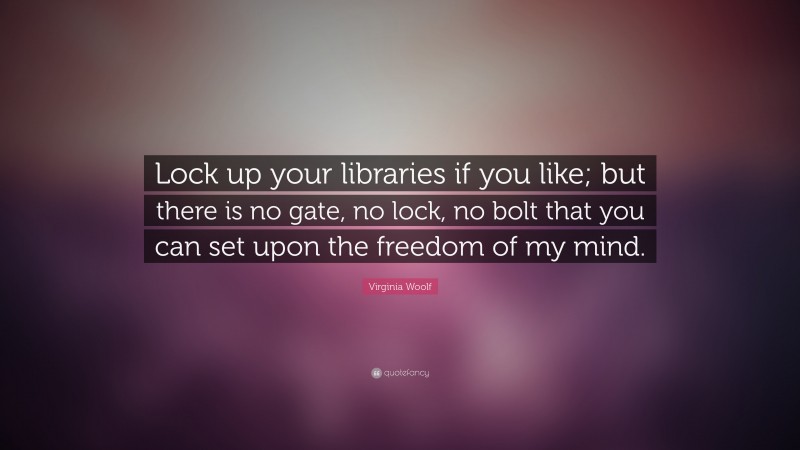 Virginia Woolf Quote: “Lock up your libraries if you like; but there is no gate, no lock, no bolt that you can set upon the freedom of my mind.”