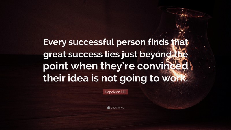 Napoleon Hill Quote: “Every successful person finds that great success lies just beyond the point when they’re convinced their idea is not going to work.”