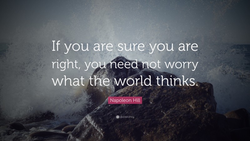 Napoleon Hill Quote: “If you are sure you are right, you need not worry what the world thinks.”
