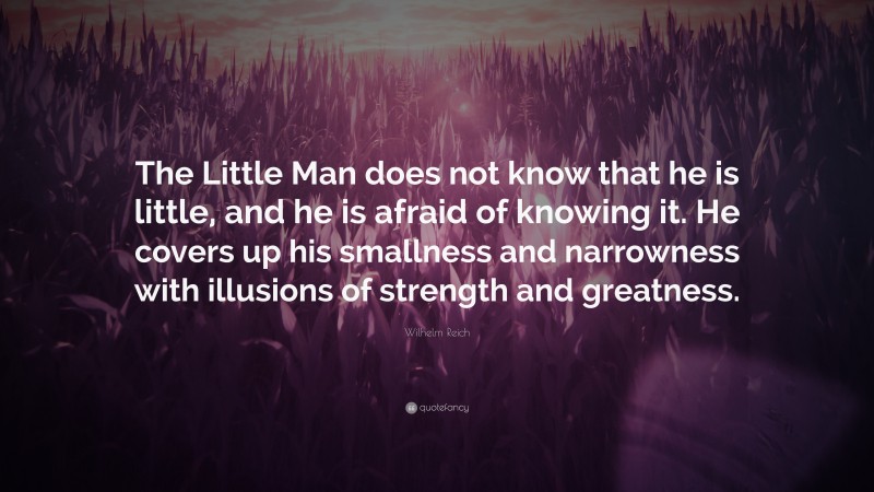 Wilhelm Reich Quote: “The Little Man does not know that he is little, and he is afraid of knowing it. He covers up his smallness and narrowness with illusions of strength and greatness.”
