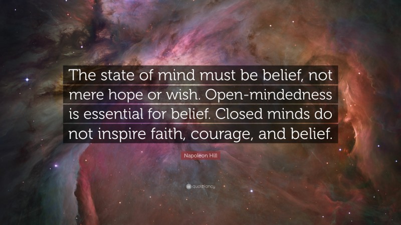 Napoleon Hill Quote: “The state of mind must be belief, not mere hope or wish. Open-mindedness is essential for belief. Closed minds do not inspire faith, courage, and belief.”