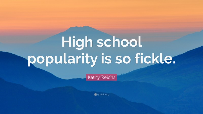 Kathy Reichs Quote: “High school popularity is so fickle.”