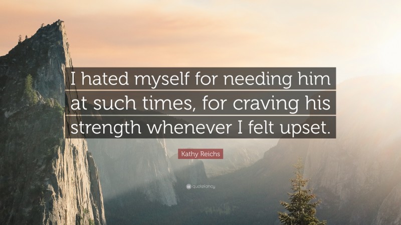 Kathy Reichs Quote: “I hated myself for needing him at such times, for craving his strength whenever I felt upset.”