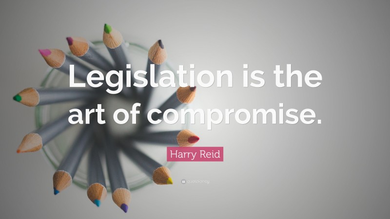 Harry Reid Quote: “Legislation is the art of compromise.”