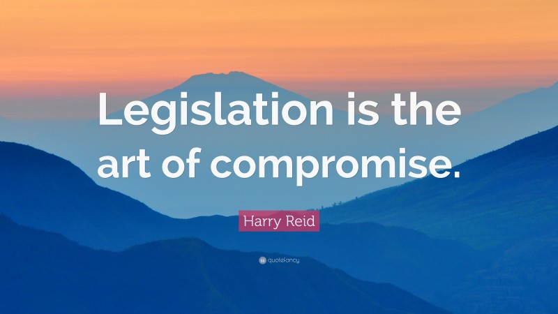 Harry Reid Quote: “Legislation is the art of compromise.”