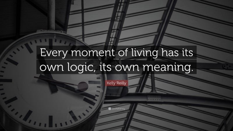 Kelly Reilly Quote: “Every moment of living has its own logic, its own meaning.”